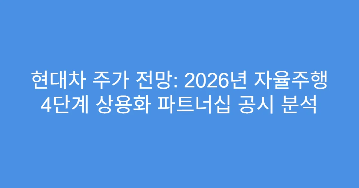현대차 주가 전망: 2026년 자율주행 4단계 상용화 파트너십 공시 분석