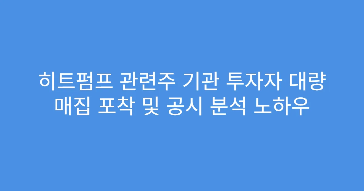 히트펌프 관련주 기관 투자자 대량 매집 포착 및 공시 분석 노하우