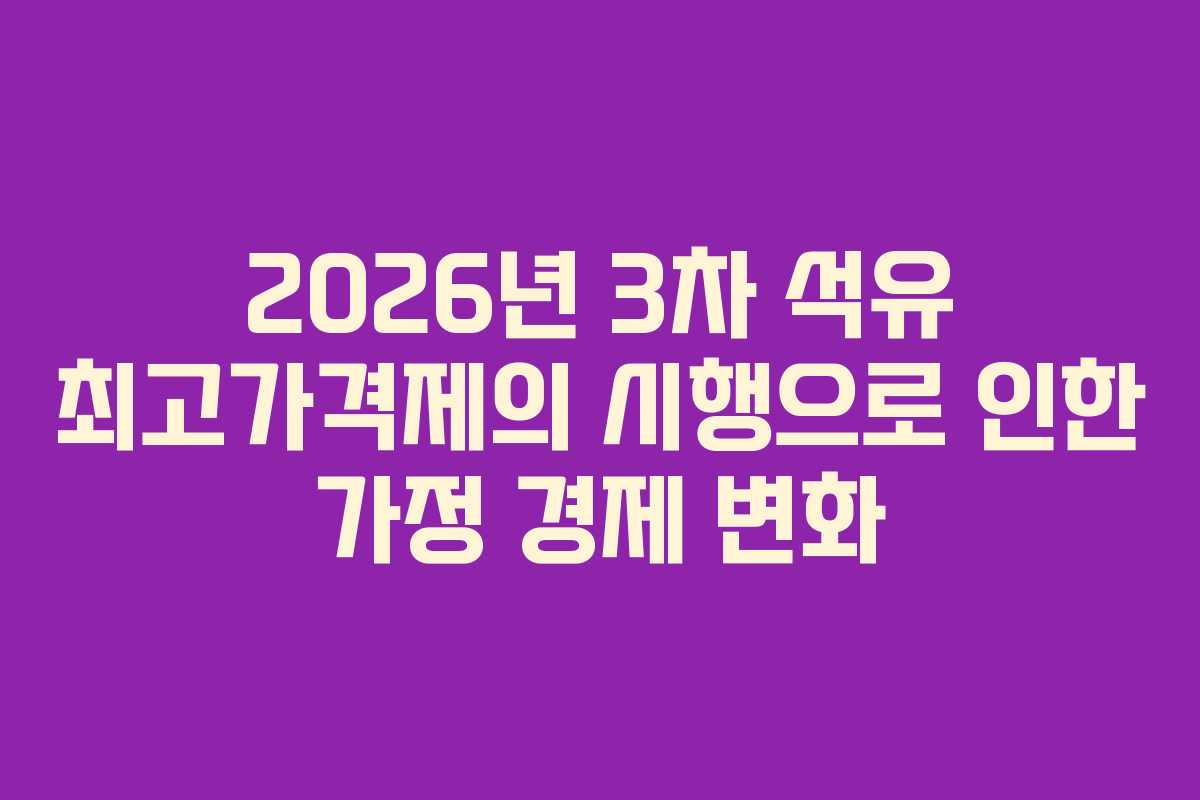 2026년 3차 석유 최고가격제의 시행으로 인한 가정 경제 변화