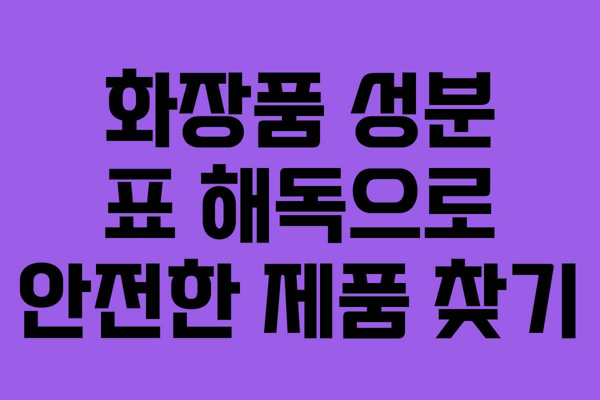 화장품 성분 표 해독으로 안전한 제품 찾기