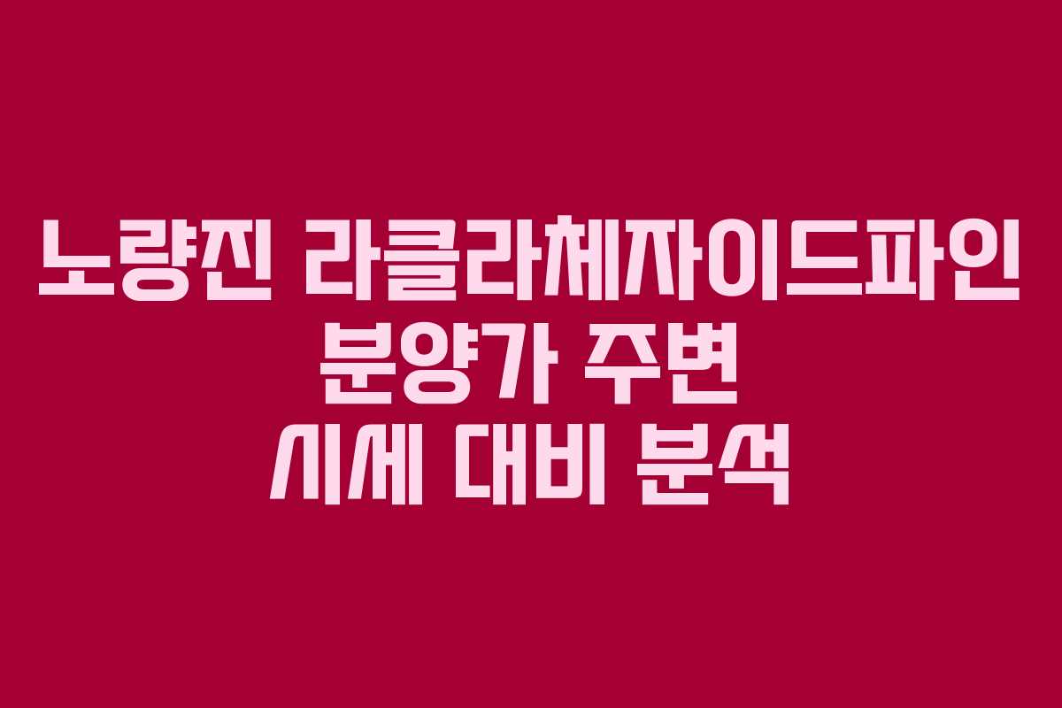 노량진 라클라체자이드파인 분양가 주변 시세 대비 분석