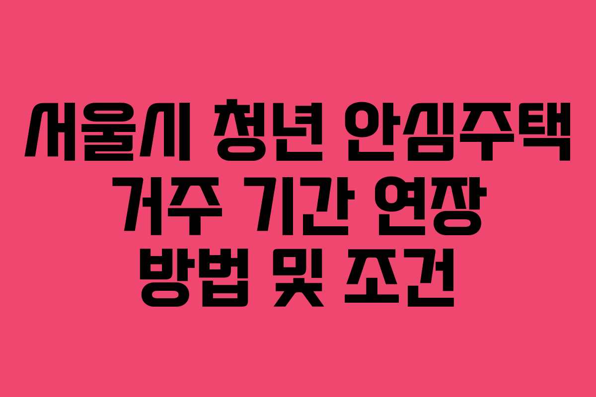 서울시 청년 안심주택 거주 기간 연장 방법 및 조건