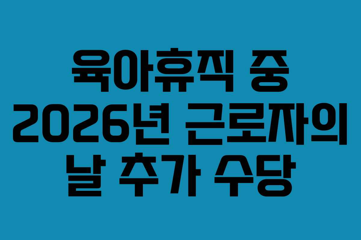 육아휴직 중 2026년 근로자의 날 추가 수당