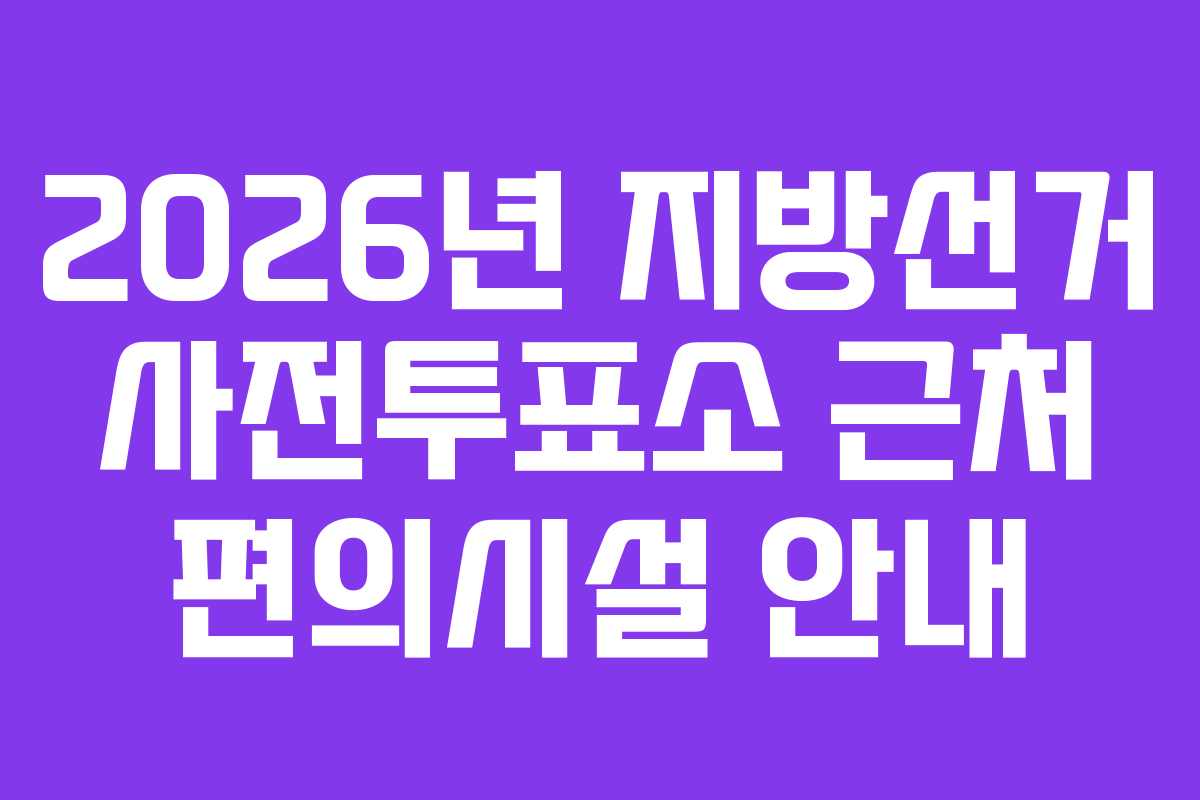 2026년 지방선거 사전투표소 근처 편의시설 안내