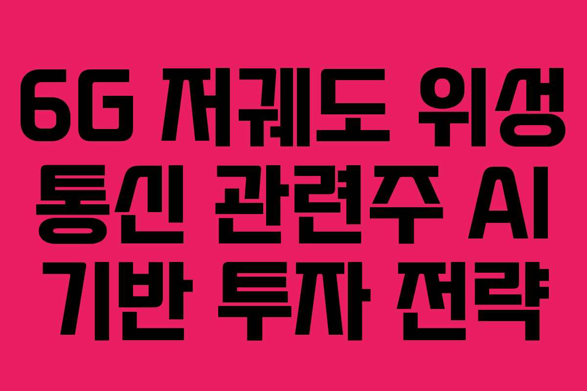 6G 저궤도 위성 통신 관련주 AI 기반 투자 전략