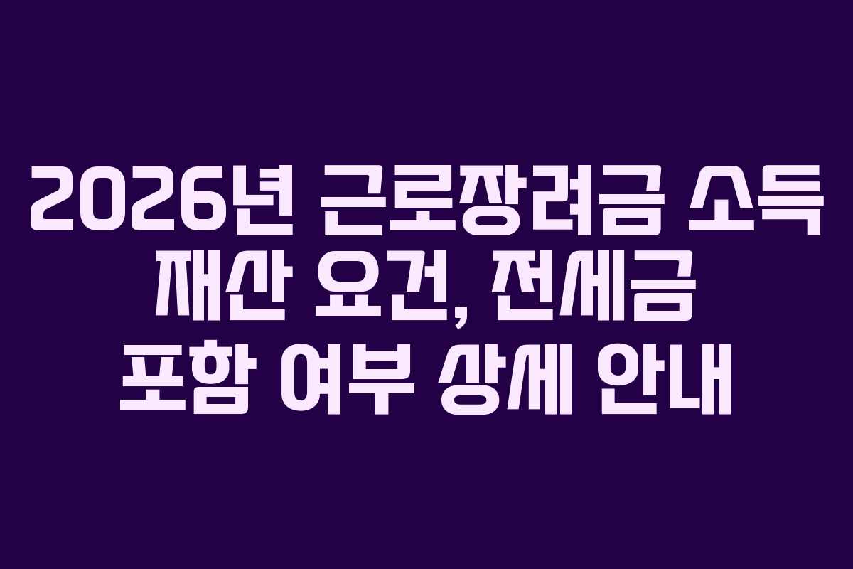 2026년 근로장려금 소득 재산 요건, 전세금 포함 여부 상세 안내