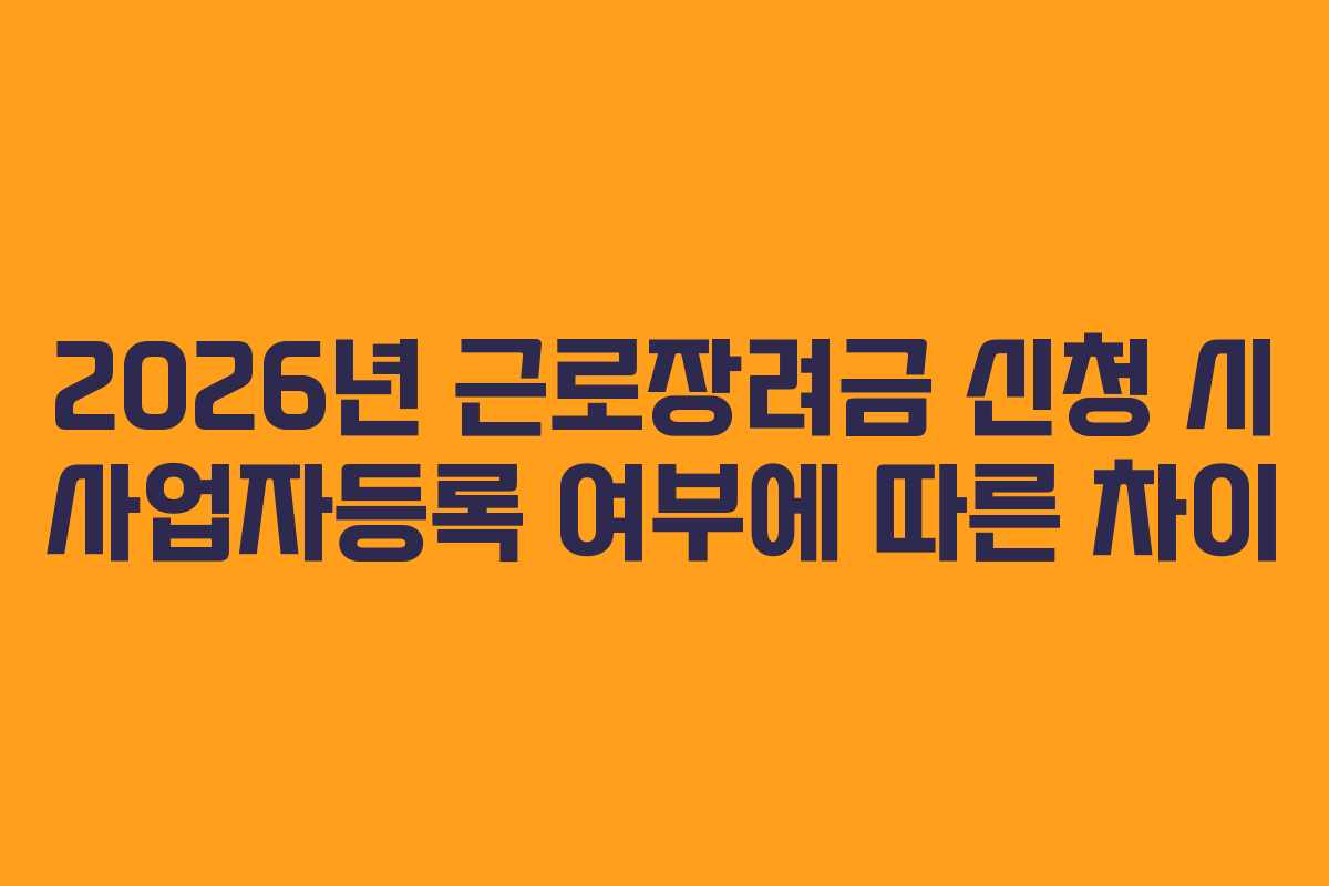 2026년 근로장려금 신청 시 사업자등록 여부에 따른 차이