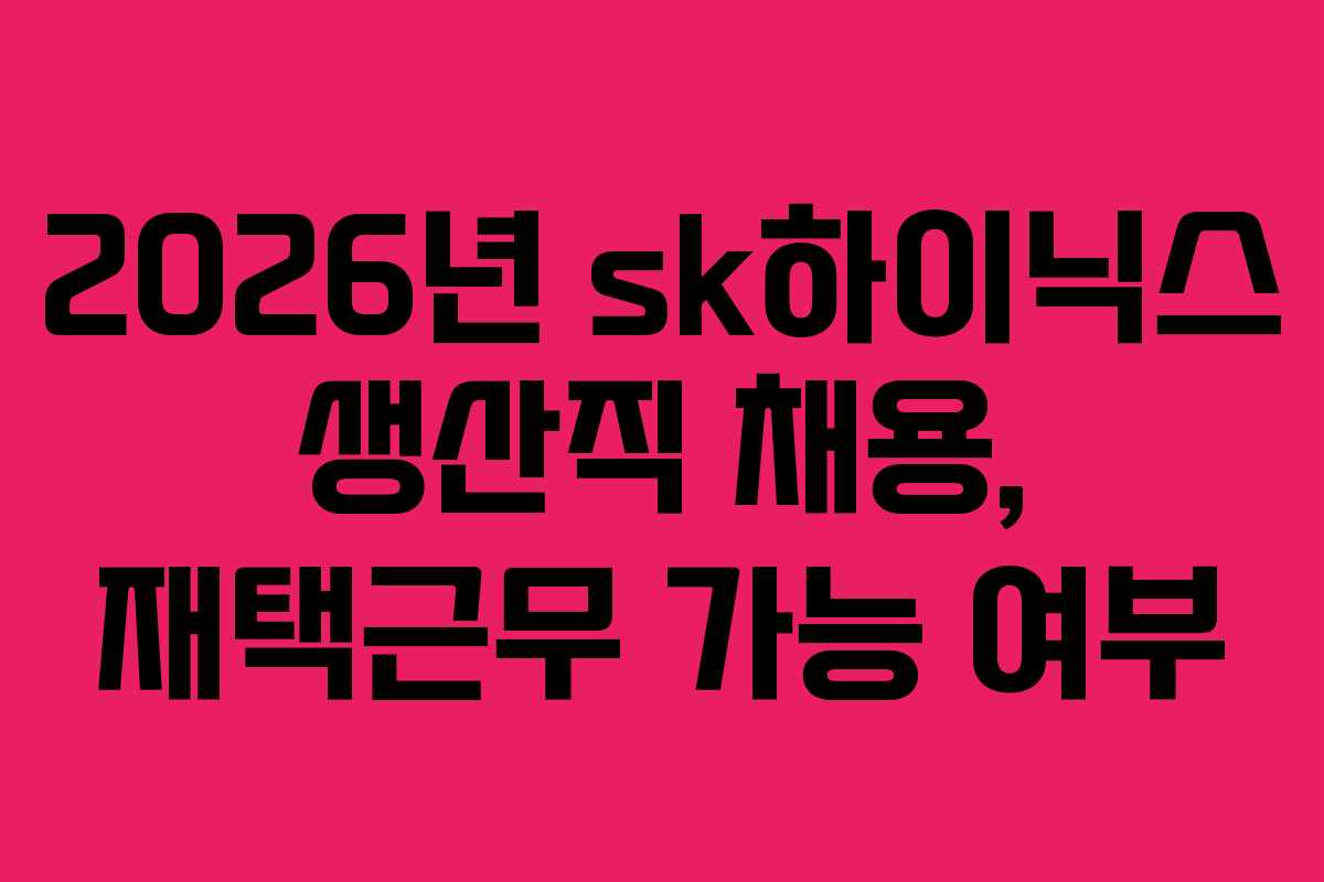 2026년 sk하이닉스 생산직 채용, 재택근무 가능 여부