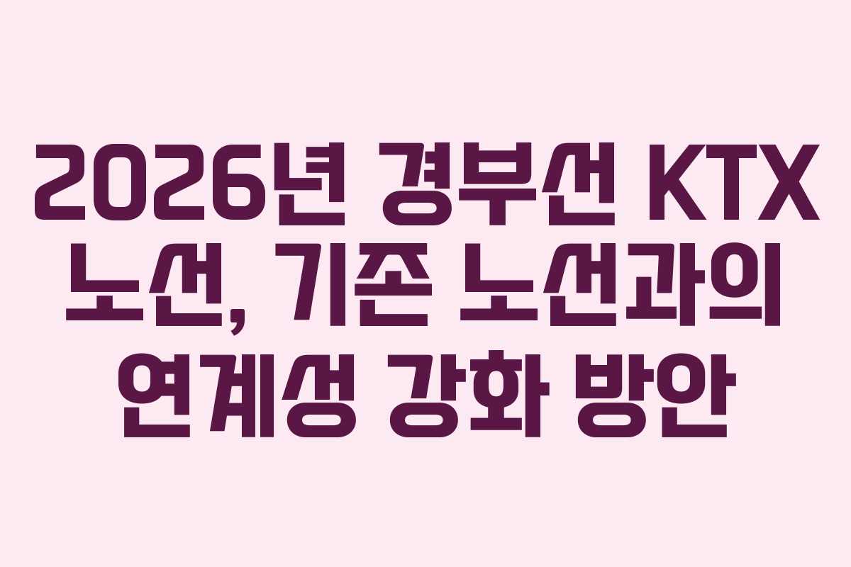 2026년 경부선 KTX 노선, 기존 노선과의 연계성 강화 방안