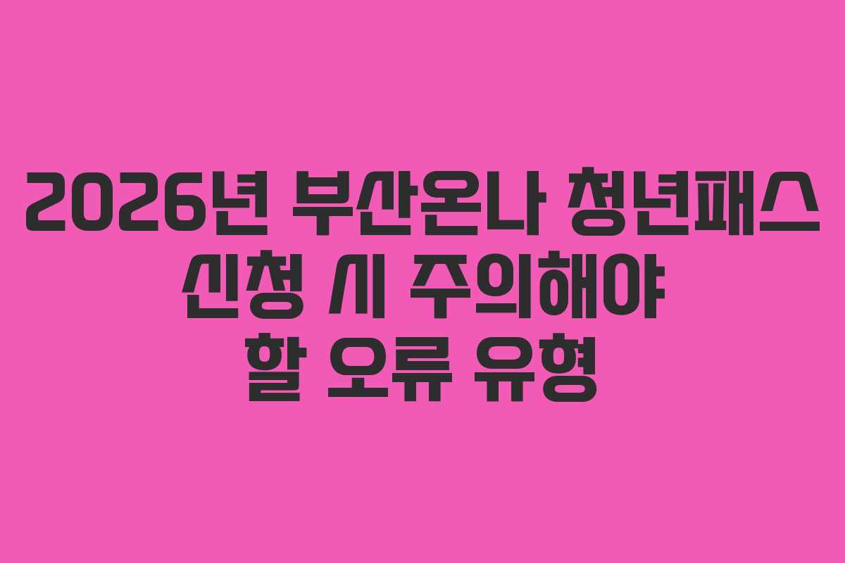 2026년 부산온나 청년패스 신청 시 주의해야 할 오류 유형