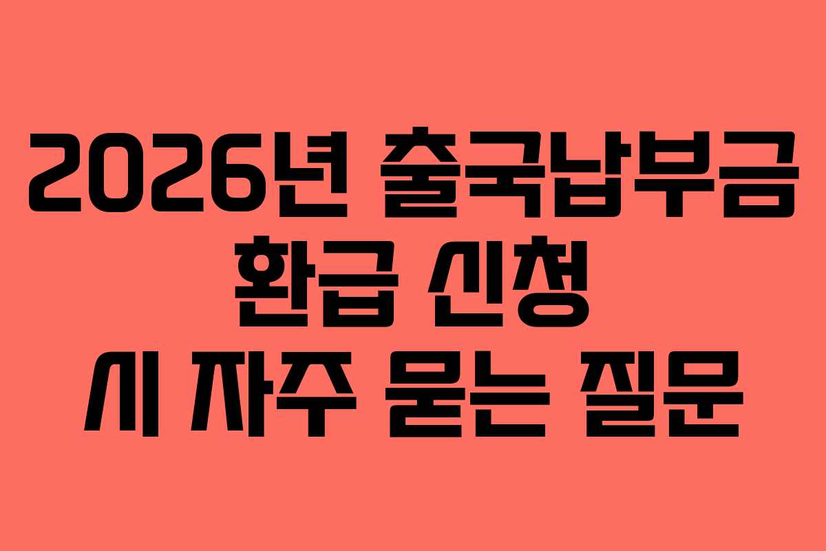 2026년 출국납부금 환급 신청 시 자주 묻는 질문