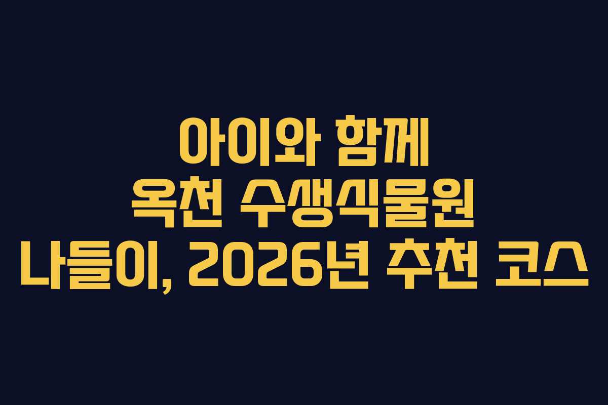 아이와 함께 옥천 수생식물원 나들이, 2026년 추천 코스