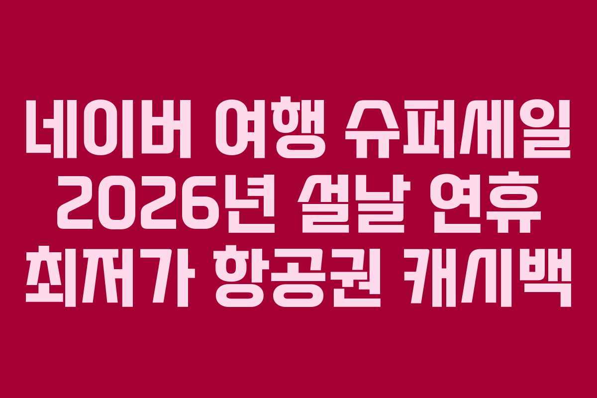 네이버 여행 슈퍼세일 2026년 설날 연휴 최저가 항공권 캐시백
