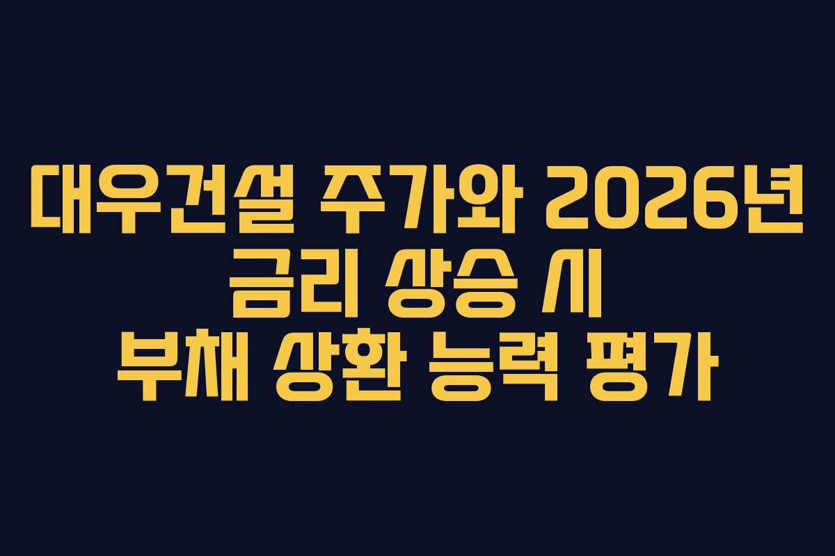 대우건설 주가와 2026년 금리 상승 시 부채 상환 능력 평가