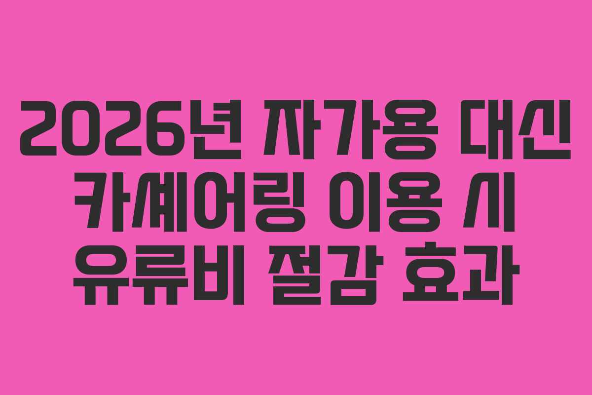 2026년 자가용 대신 카셰어링 이용 시 유류비 절감 효과
