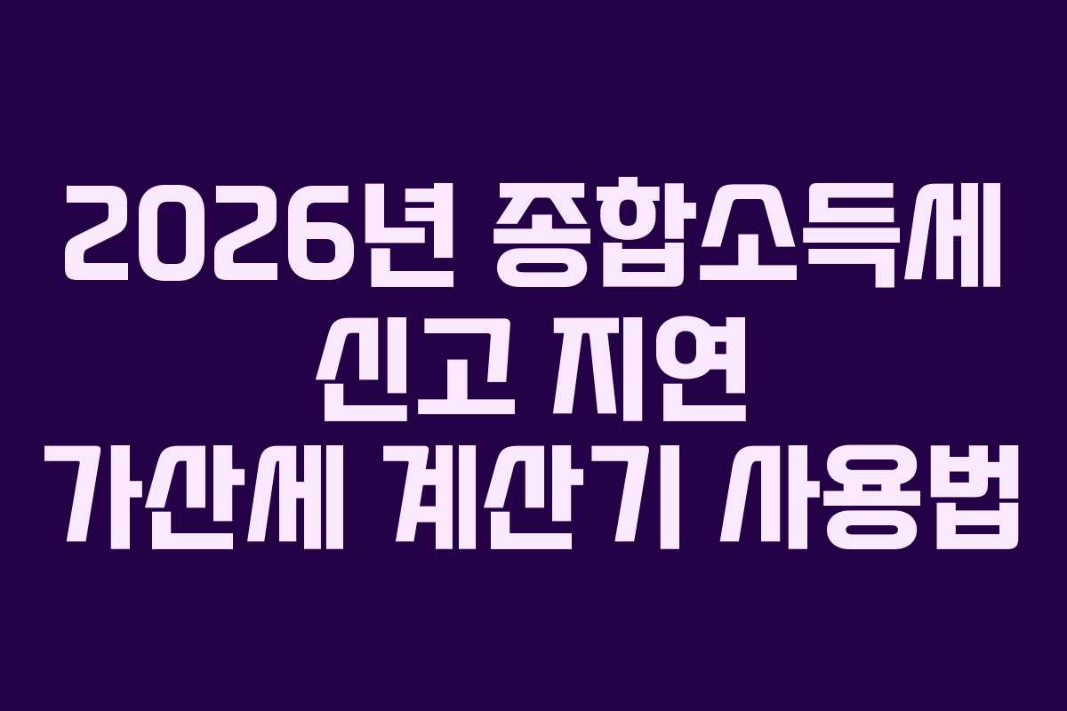 2026년 종합소득세 신고 지연 가산세 계산기 사용법