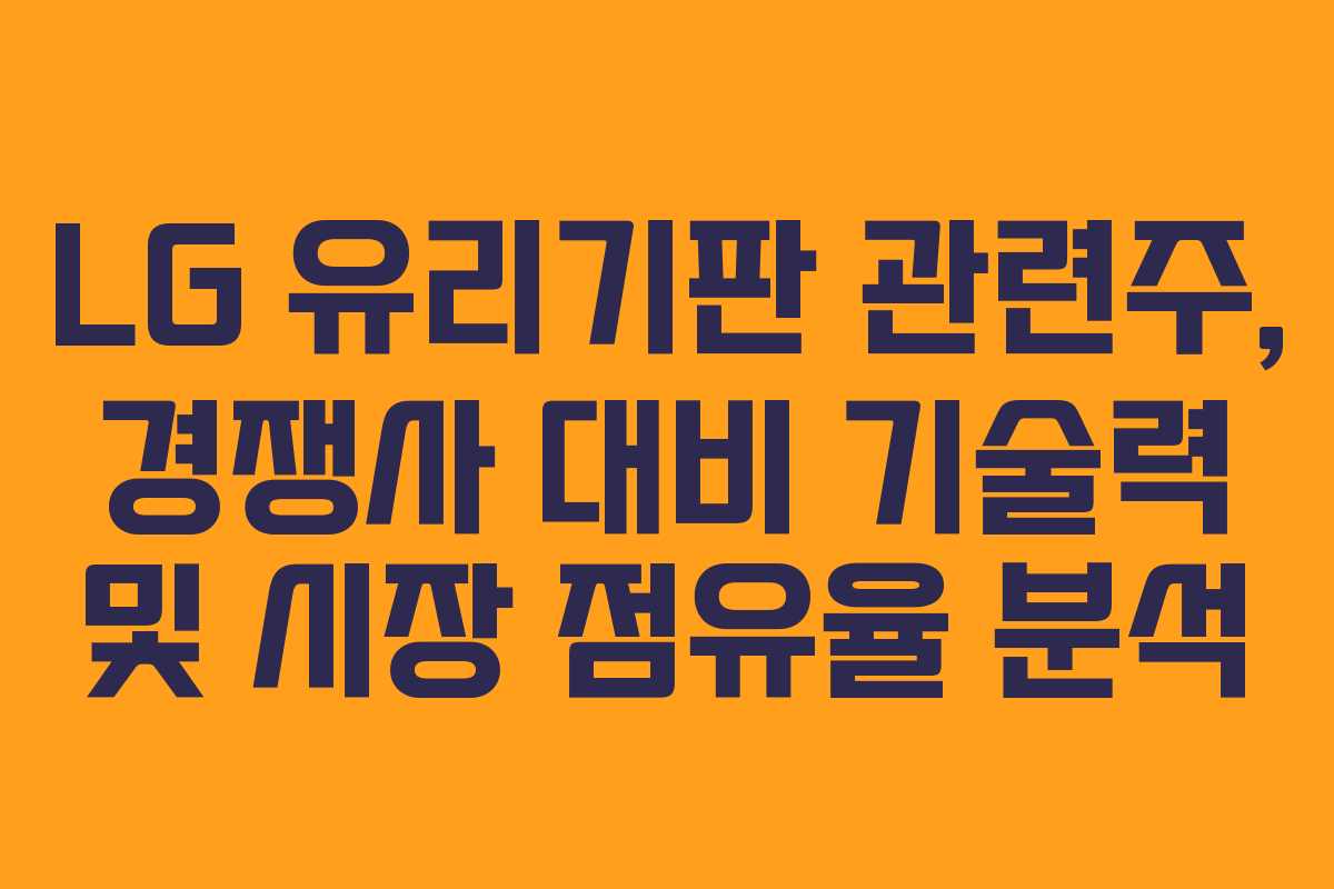 LG 유리기판 관련주, 경쟁사 대비 기술력 및 시장 점유율 분석