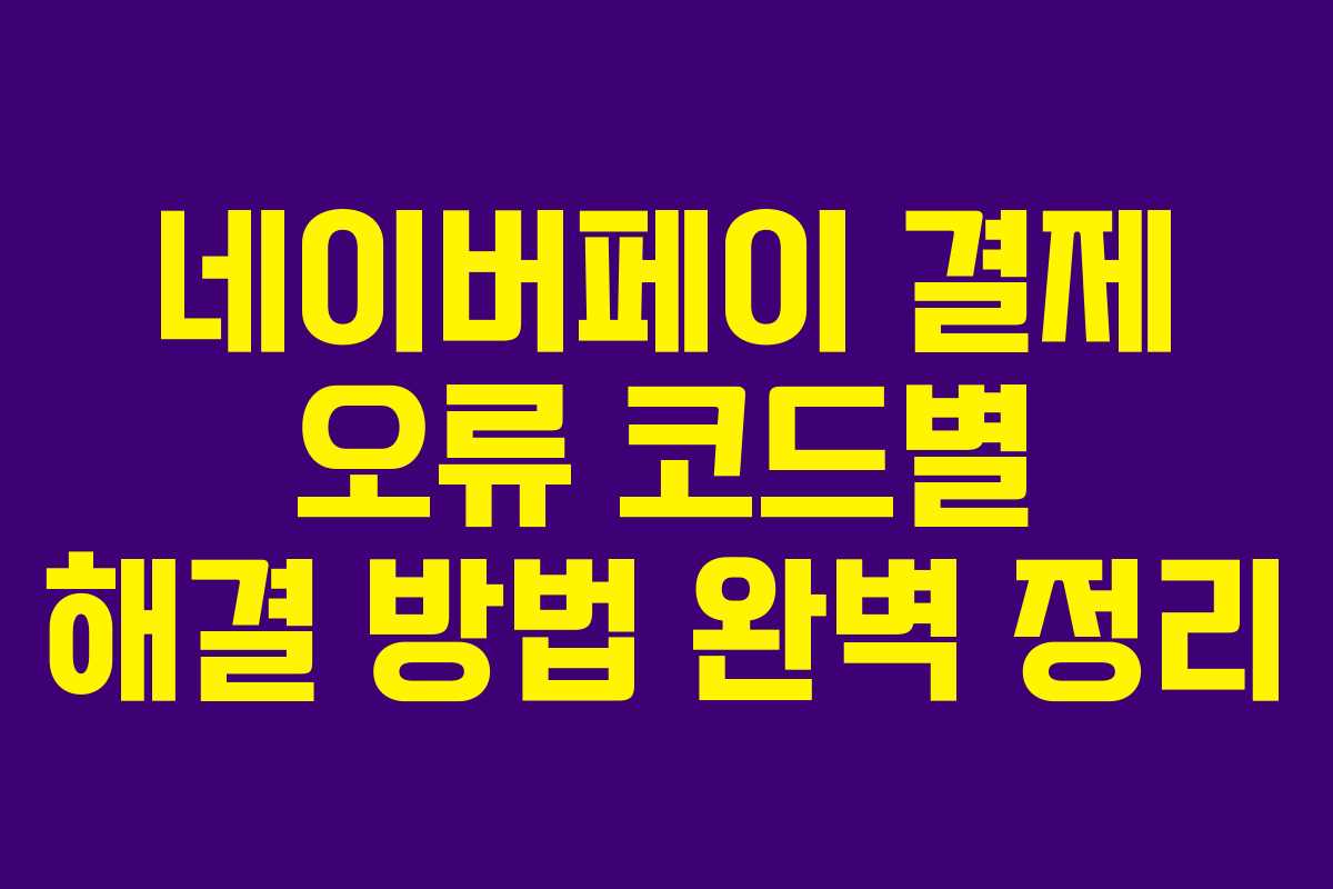 네이버페이 결제 오류 코드별 해결 방법 완벽 정리