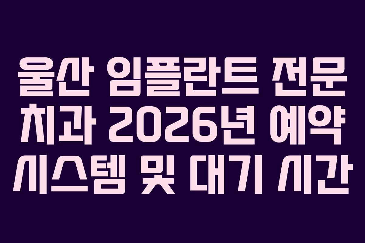 울산 임플란트 전문 치과 2026년 예약 시스템 및 대기 시간