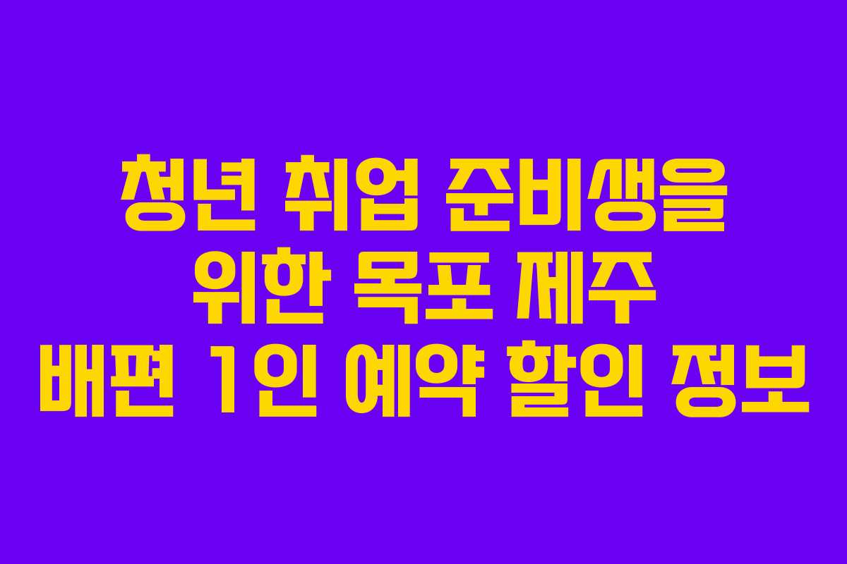 청년 취업 준비생을 위한 목포 제주 배편 1인 예약 할인 정보