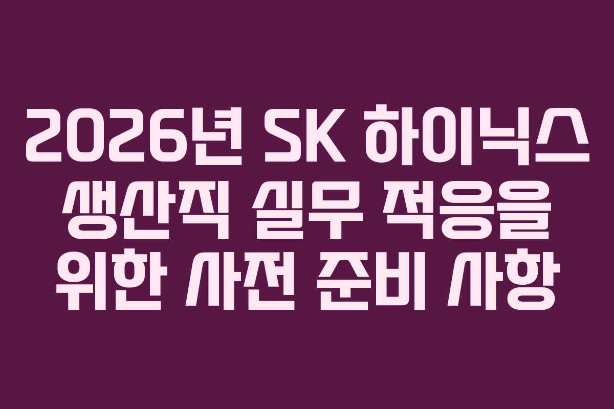 2026년 SK 하이닉스 생산직 실무 적응을 위한 사전 준비 사항
