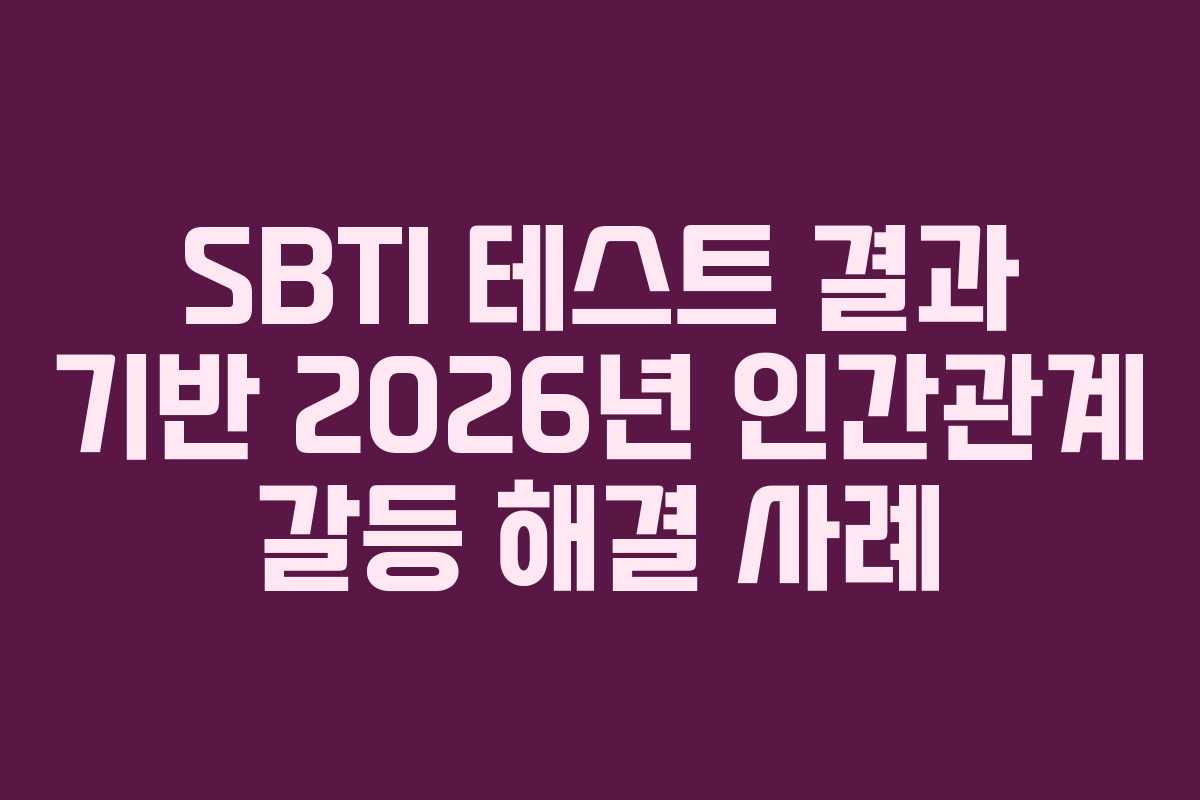 SBTI 테스트 결과 기반 2026년 인간관계 갈등 해결 사례