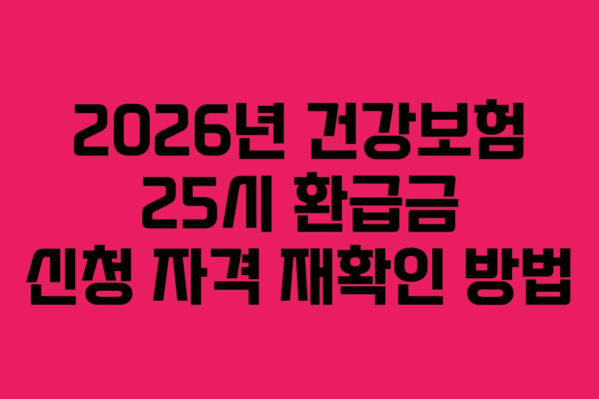 2026년 건강보험 25시 환급금 신청 자격 재확인 방법