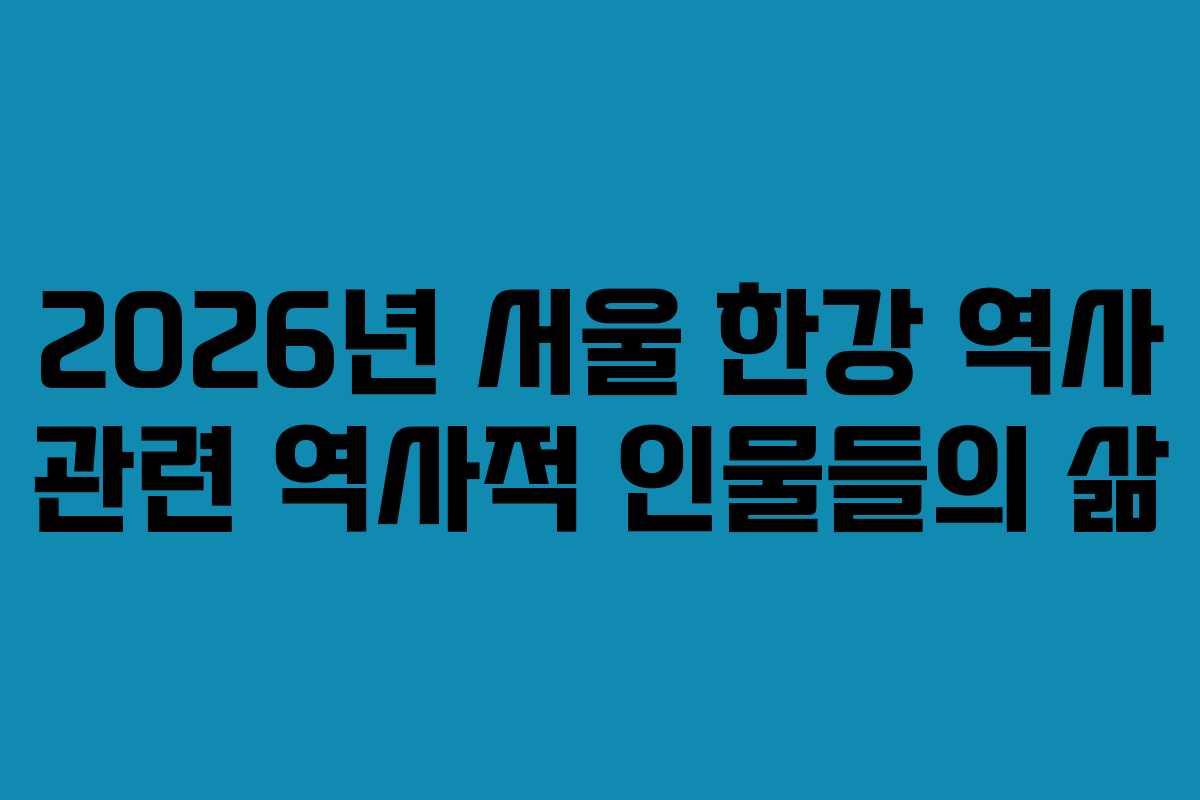 2026년 서울 한강 역사 관련 역사적 인물들의 삶