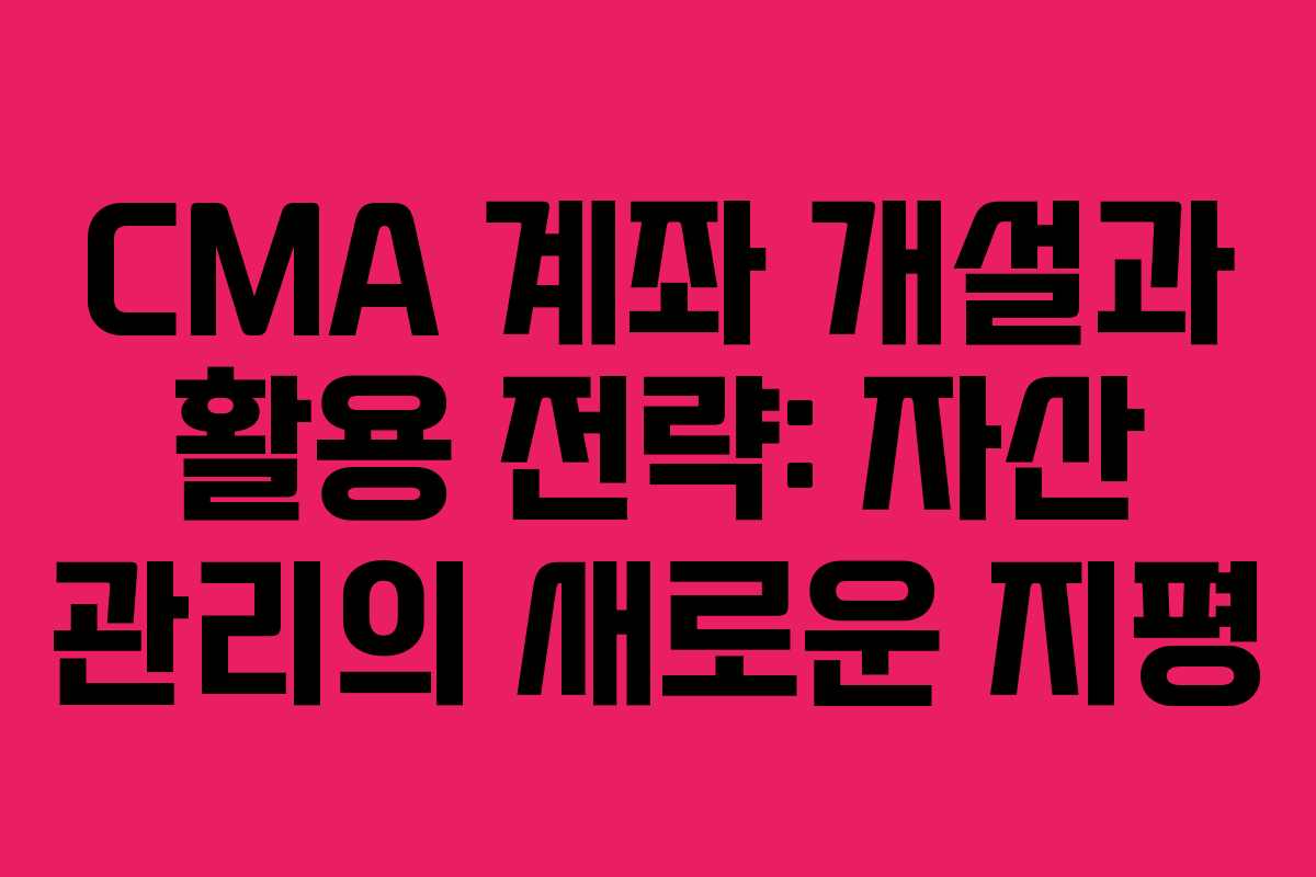 CMA 계좌 개설과 활용 전략: 자산 관리의 새로운 지평