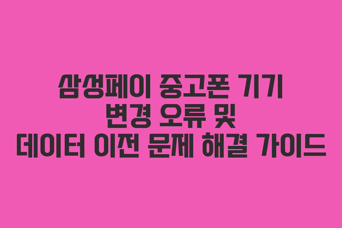 삼성페이 중고폰 기기 변경 오류 및 데이터 이전 문제 해결 가이드
