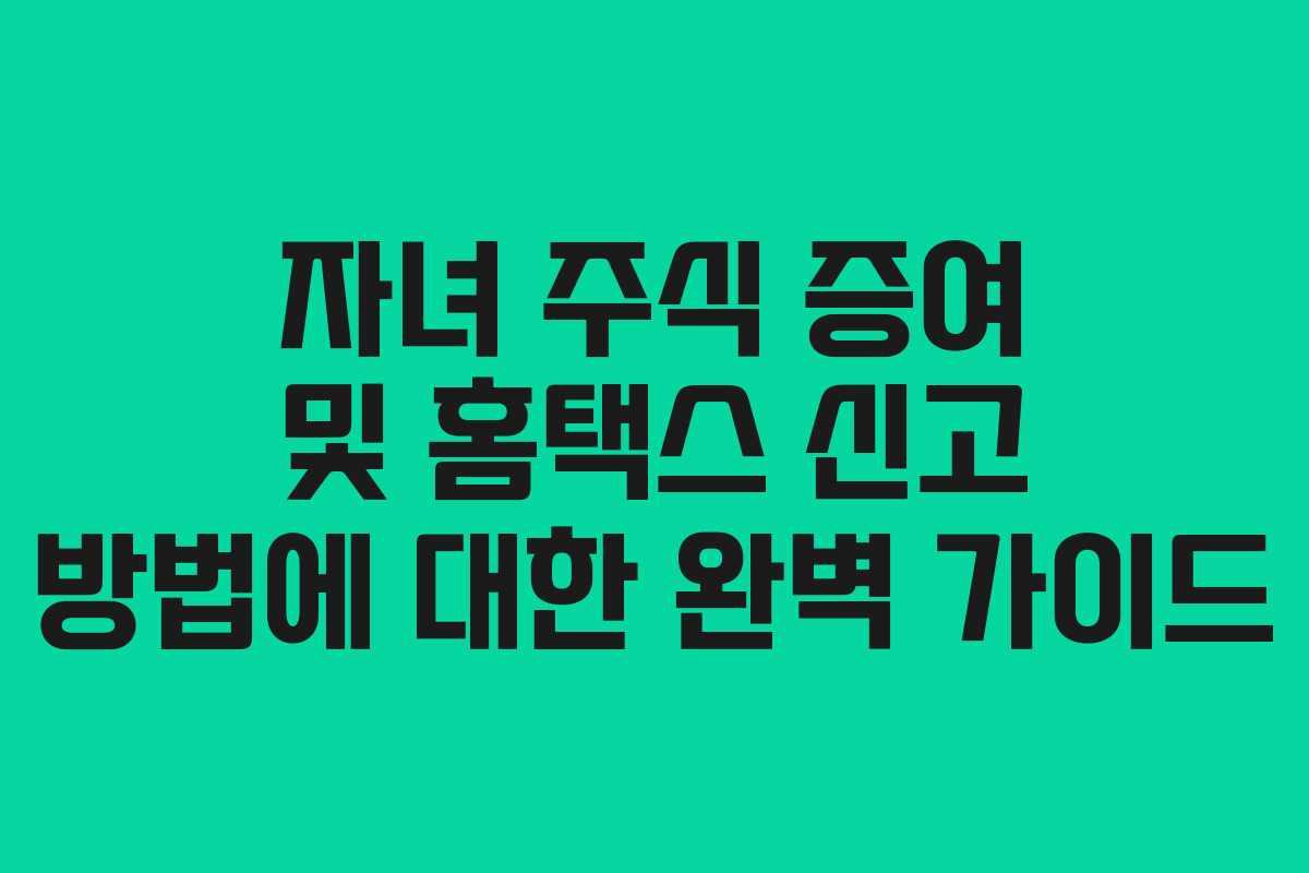 자녀 주식 증여 및 홈택스 신고 방법에 대한 완벽 가이드