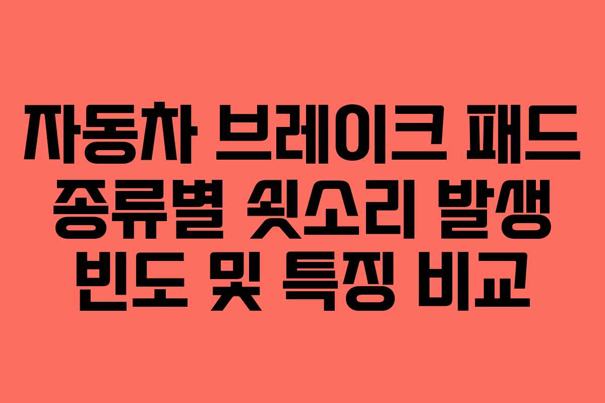 자동차 브레이크 패드 종류별 쇳소리 발생 빈도 및 특징 비교