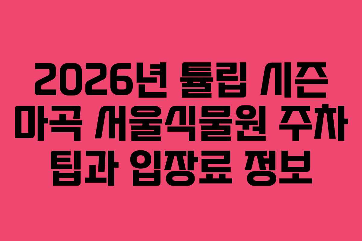 2026년-튤립-시즌-마곡-서울식물원-주차-팁과-입장료-정보