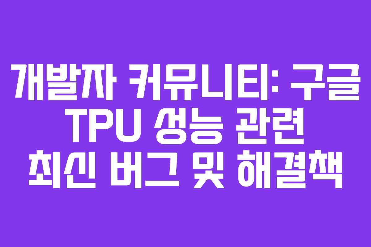 개발자-커뮤니티-구글-TPU-성능-관련-최신-버그-및-해결책