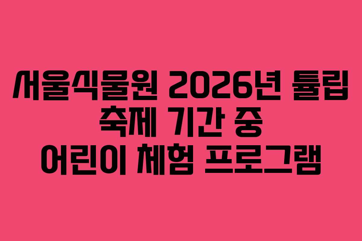 서울식물원-2026년-튤립-축제-기간-중-어린이-체험-프로그램