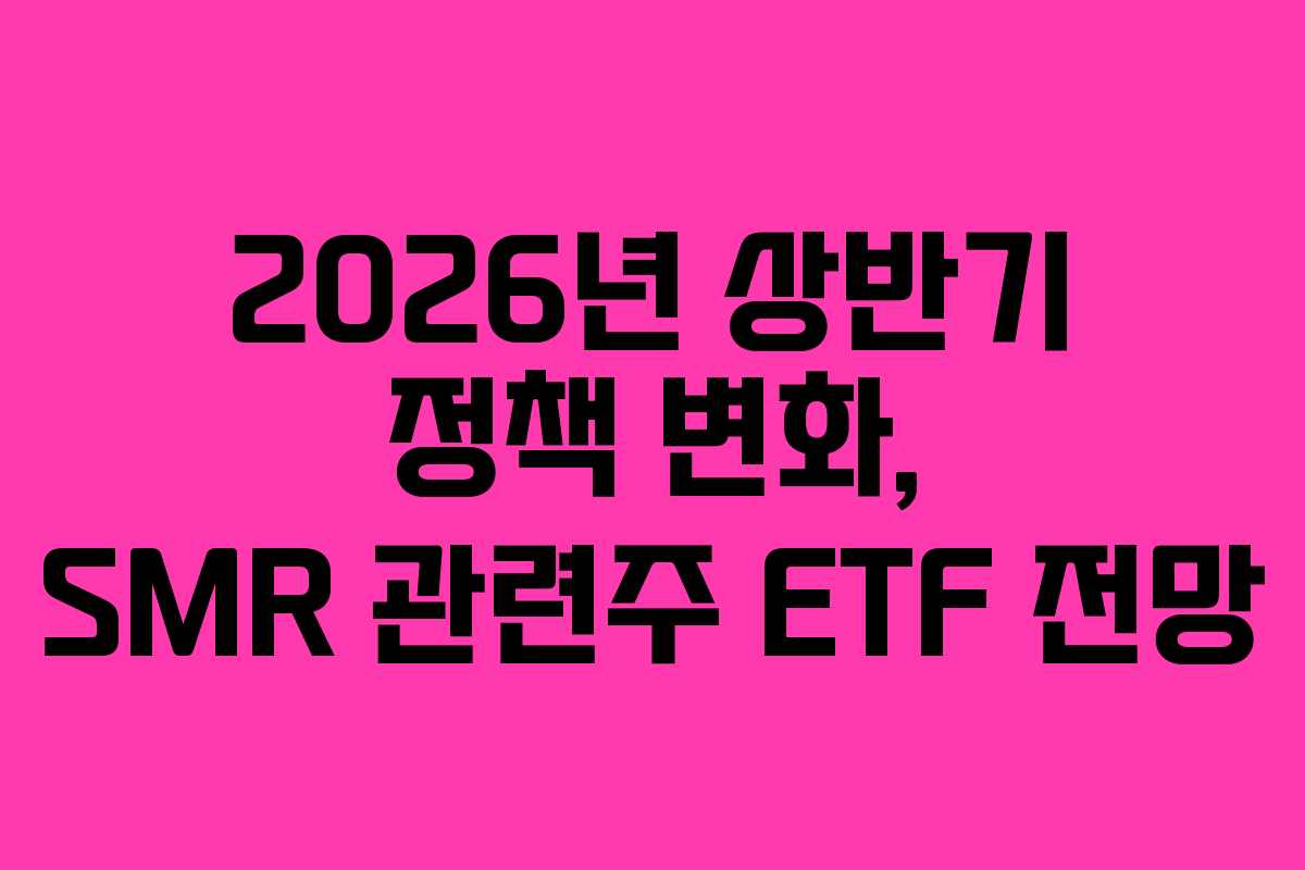 2026년-상반기-정책-변화,-SMR-관련주-ETF-전망