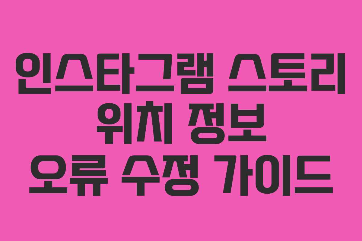 인스타그램 스토리 위치 정보 오류 수정 가이드
