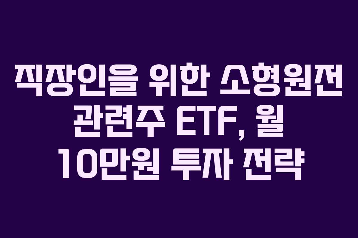 직장인을 위한 소형원전 관련주 ETF, 월 10만원 투자 전략