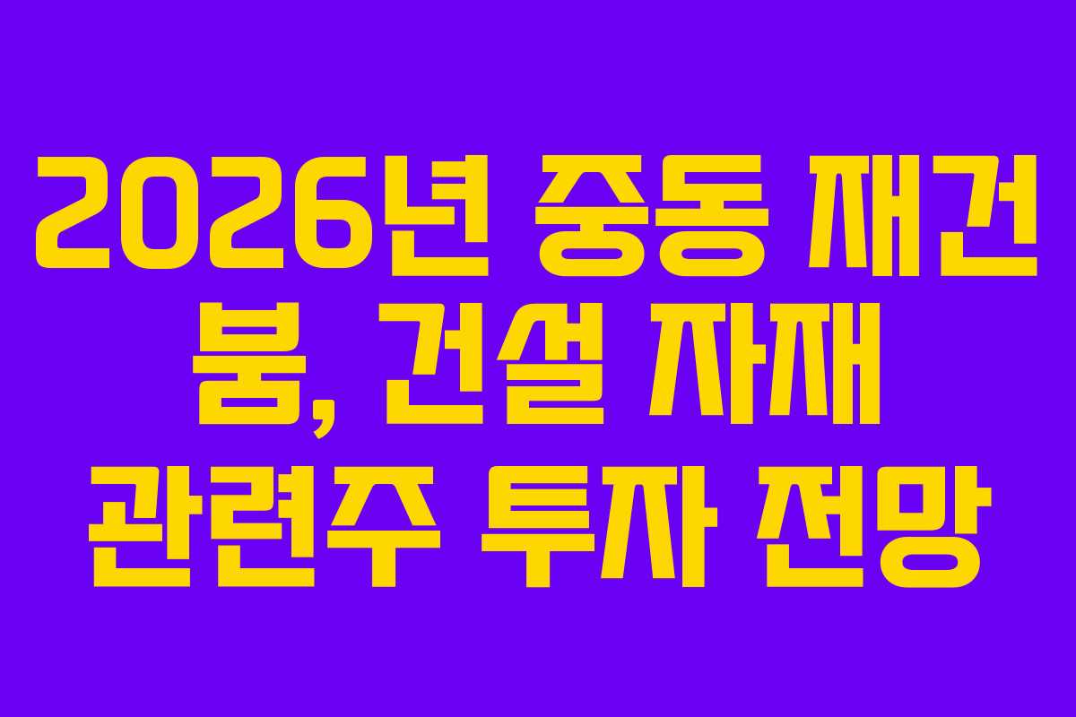 2026년 중동 재건 붐, 건설 자재 관련주 투자 전망