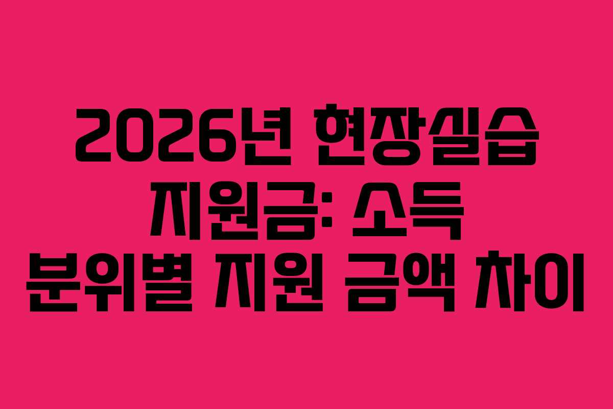 2026년 현장실습 지원금: 소득 분위별 지원 금액 차이