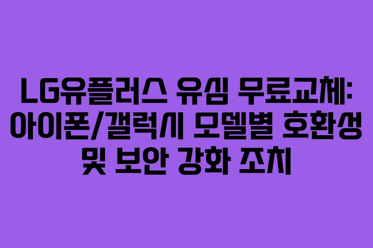 LG유플러스 유심 무료교체: 아이폰/갤럭시 모델별 호환성 및 보안 강화 조치