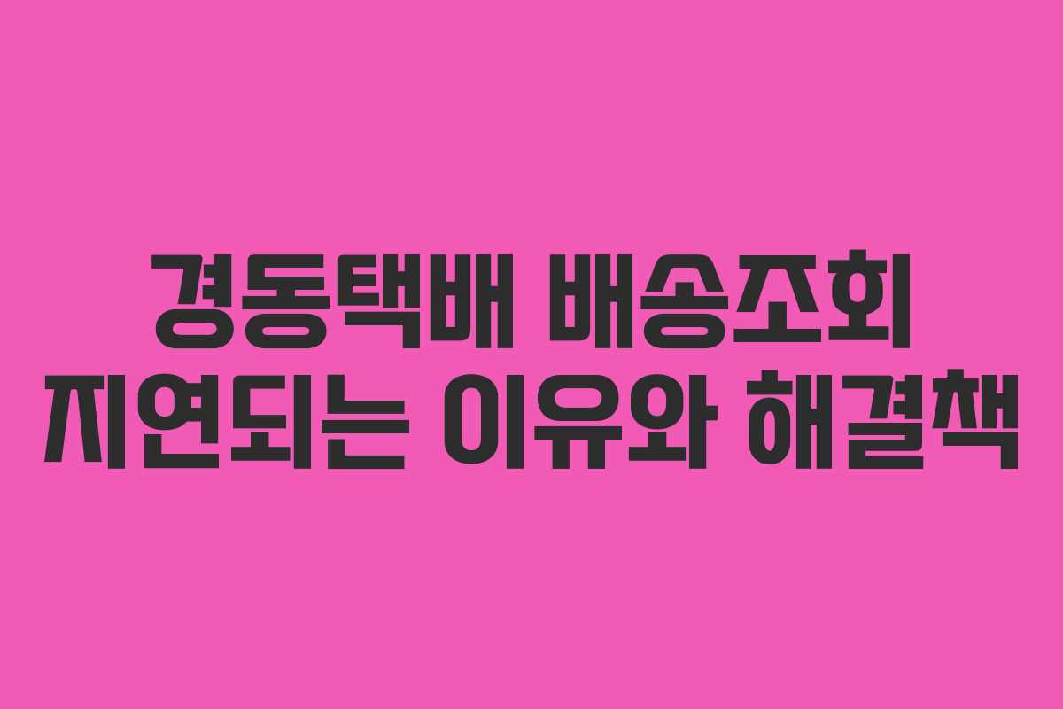 경동택배 배송조회 지연되는 이유와 해결책