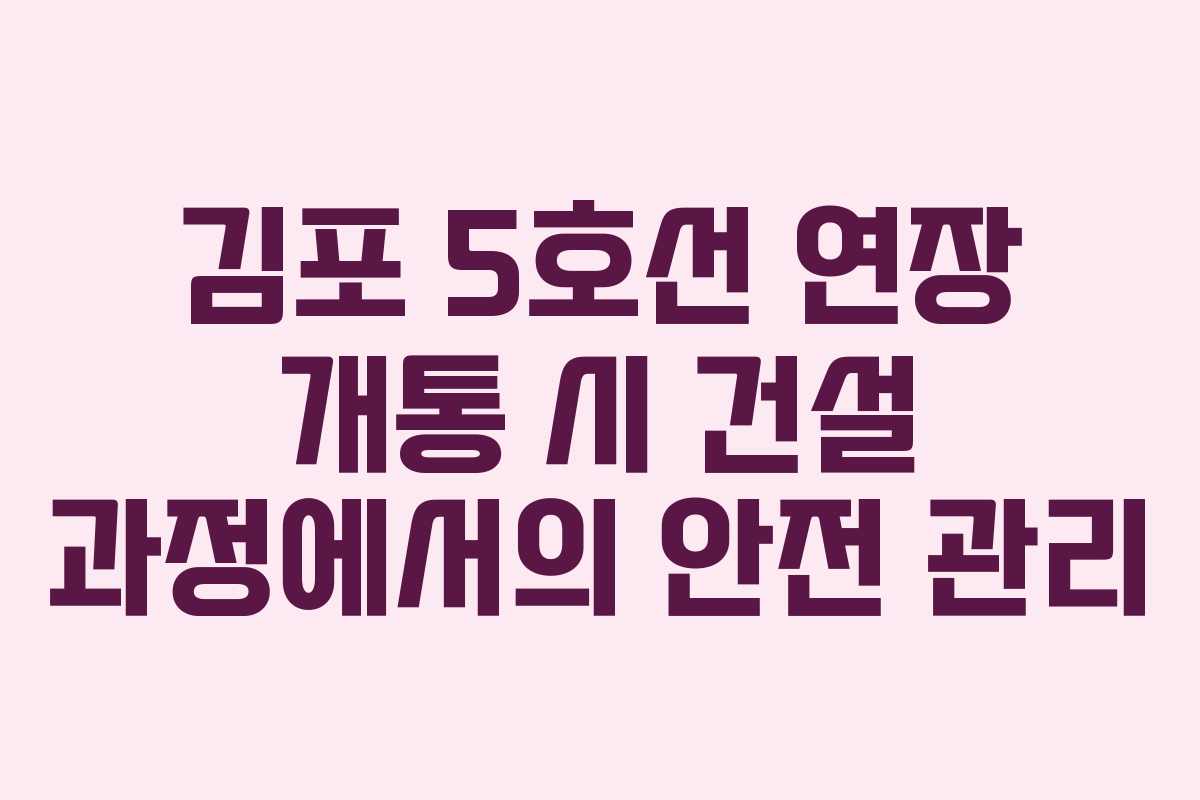김포 5호선 연장 개통 시 건설 과정에서의 안전 관리