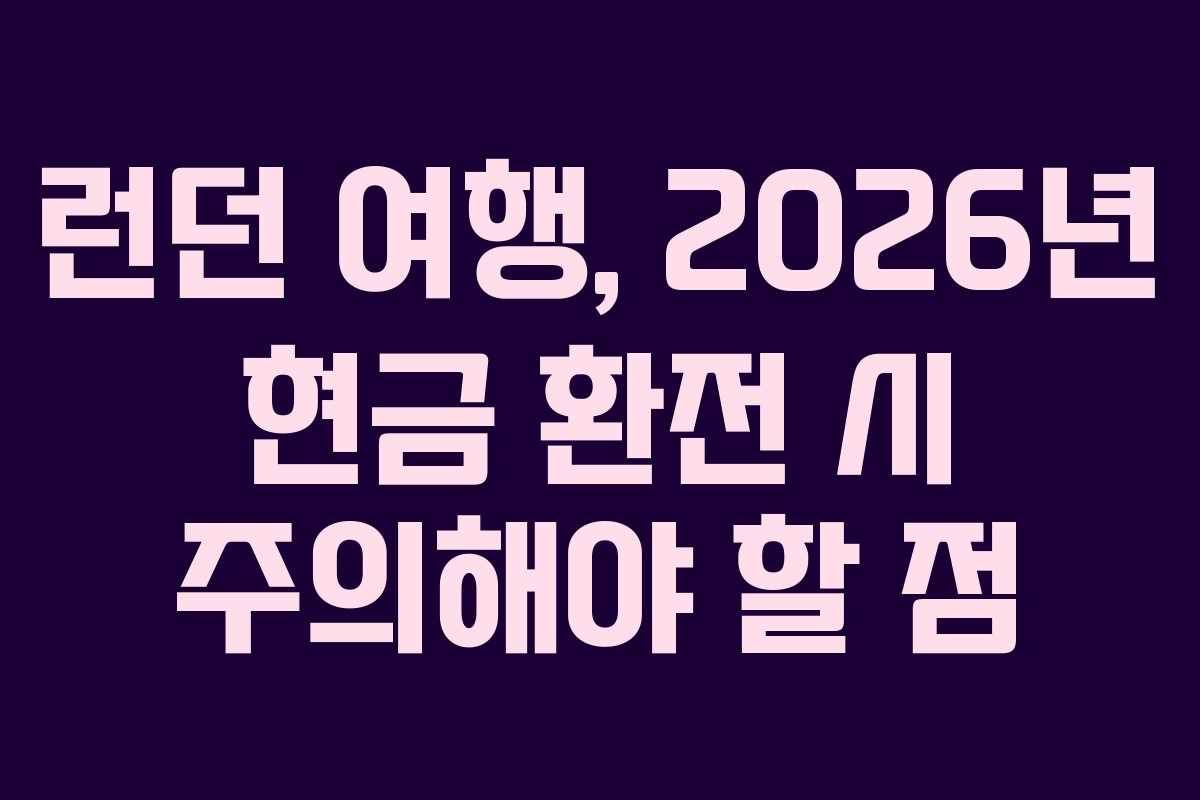런던 여행, 2026년 현금 환전 시 주의해야 할 점