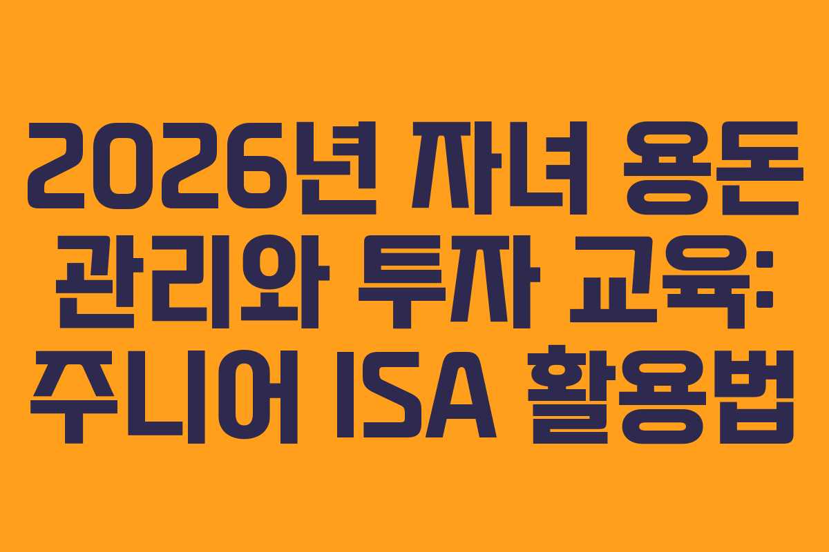 2026년 자녀 용돈 관리와 투자 교육: 주니어 ISA 활용법