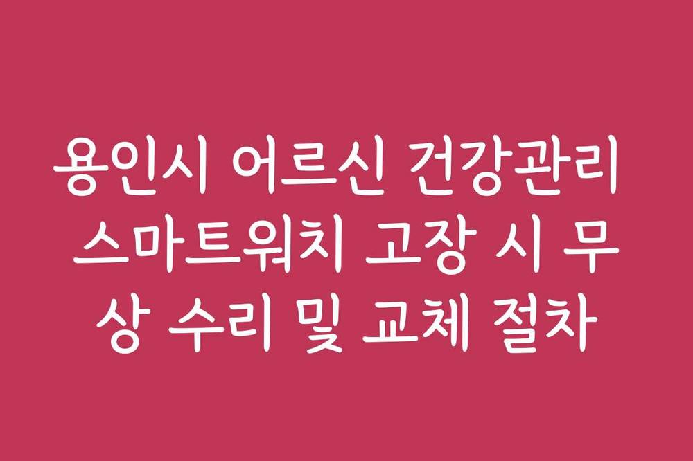 용인시 어르신 건강관리 스마트워치 고장 시 무상 수리 및 교체 절차
