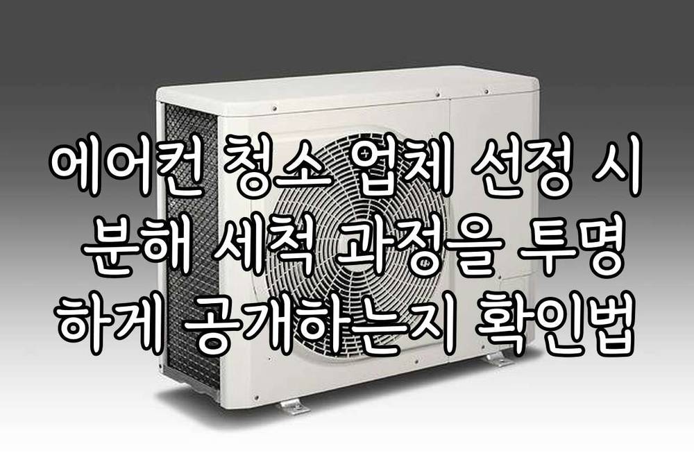 에어컨 청소 업체 선정 시 분해 세척 과정을 투명하게 공개하는지 확인법