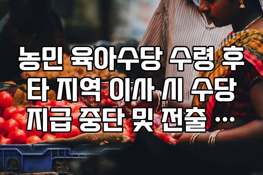 농민 육아수당 수령 후 타 지역 이사 시 수당 지급 중단 및 전출 신고 절차