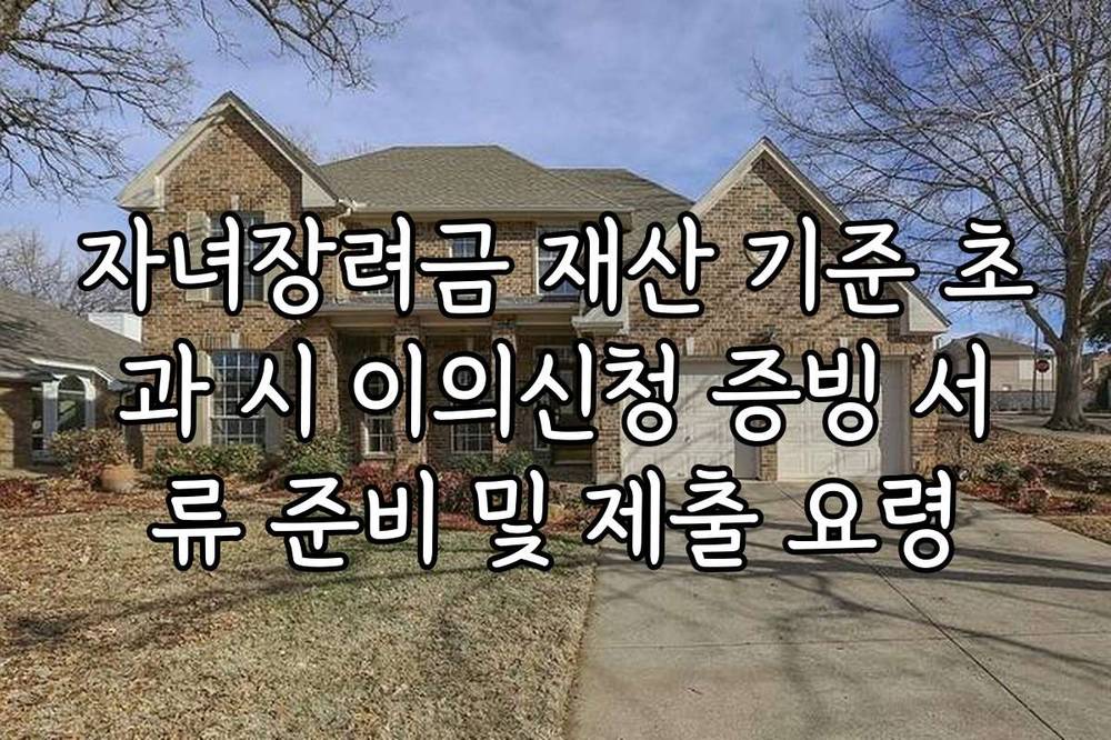 자녀장려금 재산 기준 초과 시 이의신청 증빙 서류 준비 및 제출 요령