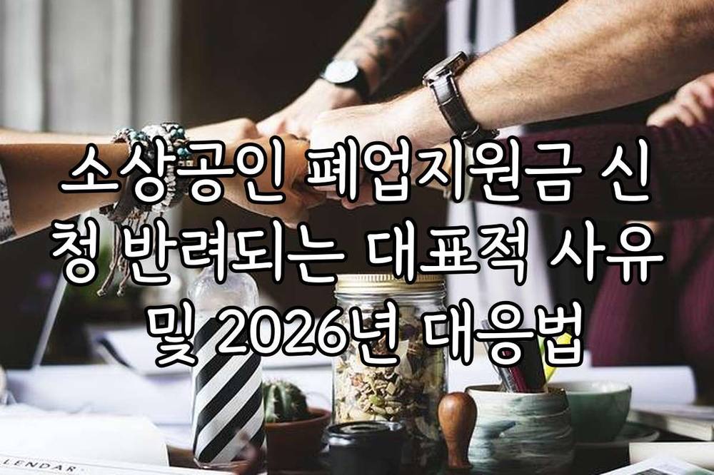 소상공인 폐업지원금 신청 반려되는 대표적 사유 및 2026년 대응법
